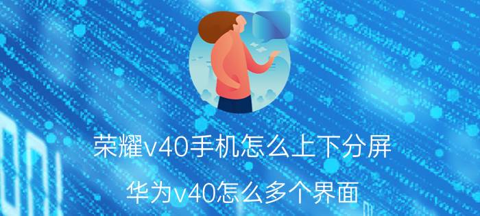 荣耀v40手机怎么上下分屏 华为v40怎么多个界面？